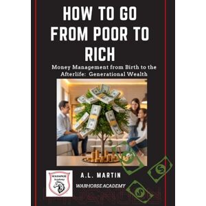 Martin, A.L. How to Go From Poor to Rich: Money Management From Birth to the Afterlife (Generational Wealth) Martin, A.L. How to Go From Poor to Rich: Money Management From Birth to the Afterlife (Generational Wealth)