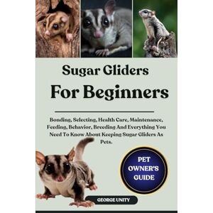 UNITY, GEORGE SUGAR GLIDERS FOR BEGINNERS: Bonding, Selecting, Health Care, Maintenance, Feeding, Behavior, Breeding And Everything You Need To Know About Keeping Sugar Gliders As Pets. UNITY, GEORGE SUGAR GLIDERS FOR BEGINNERS: Bonding, Selecting, Health Care, Maintenance, Feeding, Behavior, Breeding And Everything You Need To Know About Keeping Sugar Gliders As Pets.