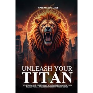Zoccali, Joseph Unleash Your Titan: Wit, Wisdom, And Street-Smart Strategies To Dominate Your Market From A Wall Street Veteran Turned Coach Zoccali, Joseph Unleash Your Titan: Wit, Wisdom, And Street-Smart Strategies To Dominate Your Market From A Wall Street Veteran Turned Coach