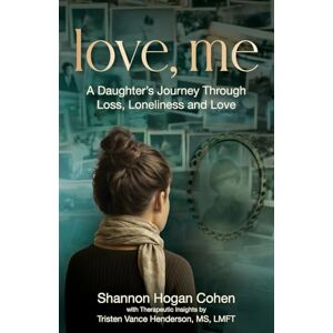 Hogan Cohen, Shannon Love, Me: A Daughter's Journey Through Loss, Loneliness and Love Hogan Cohen, Shannon Love, Me: A Daughter's Journey Through Loss, Loneliness and Love