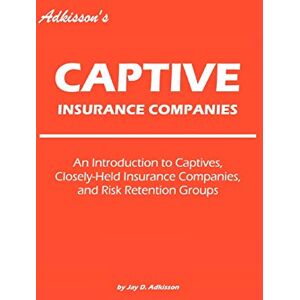 Adkisson, Jay Adkisson's Captive Insurance Companies: An Introduction to Captives, Closely-Held Insurance Companies, and Risk Retention Groups Adkisson, Jay Adkisson's Captive Insurance Companies: An Introduction to Captives, Closely-Held Insurance Companies, and Risk Retention Groups