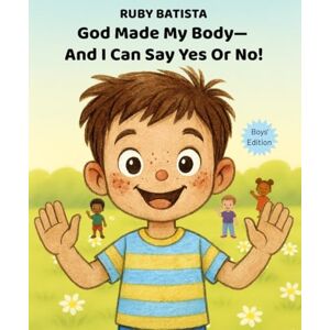 Batista, Ruby God Made My Body—And I Can Say Yes or No!: Teaching Safe Touch and Consent to Boys Ages 2-4—A Christian Picture Book Batista, Ruby God Made My Body—And I Can Say Yes or No!: Teaching Safe Touch and Consent to Boys Ages 2-4—A Christian Picture Book