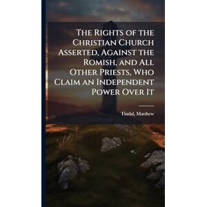 The Rights of the Christian Church Asserted, Against the Romish, and All Other Priests, Who Claim an Independent Power Over It The Rights of the Christian Church Asserted, Against the Romish, and All Other Priests, Who Claim an Independent Power Over It
