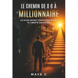 Cherif, Maya Le Chemin de 0 € à Millionnaire – Étapes clés: Le guide secret pour construire ta liberté financière Cherif, Maya Le Chemin de 0 € à Millionnaire – Étapes clés: Le guide secret pour construire ta liberté financière