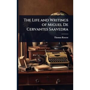 Roscoe, Thomas The Life and Writings of Miguel De Cervantes Saavedra Roscoe, Thomas The Life and Writings of Miguel De Cervantes Saavedra
