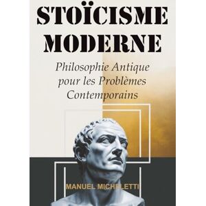 Micheletti, Manuel STOÏCISME MODERNE: Philosophie Antique pour les Problèmes Contemporains Micheletti, Manuel STOÏCISME MODERNE: Philosophie Antique pour les Problèmes Contemporains