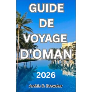 D. Brewster, Archie GUIDE DE VOYAGE D'OMAN 2026: Conseils essentiels pour explorer les villes historiques, les merveilles naturelles et les incontournables culturels de votre aventure D. Brewster, Archie GUIDE DE VOYAGE D'OMAN 2026: Conseils essentiels pour explorer les villes historiques, les merveilles naturelles et les incontournables culturels de votre aventure