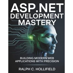 Hollifield, Ralph C. ASP.NET Development Mastery: Building Modern Web Applications with Precision: 18 (Innovation Insights Exploring the Latest Tech Trends) Hollifield, Ralph C. ASP.NET Development Mastery: Building Modern Web Applications with Precision: 18 (Innovation Insights Exploring the Latest Tech Trends)