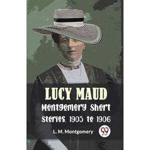 Montgomery, L. M. Lucy Maud Montgomery Short Stories, 1905 to 1906 Montgomery, L. M. Lucy Maud Montgomery Short Stories, 1905 to 1906