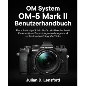 Lensford, Julian D. OM System OM-5 Mark II Benutzerhandbuch: Das vollständige Schritt-für-Schritt-Handbuch mit Expertentipps, Einrichtungsanweisungen und professionellen Fotografie-Tricks Lensford, Julian D. OM System OM-5 Mark II Benutzerhandbuch: Das vollständige Schritt-für-Schritt-Handbuch mit Expertentipps, Einrichtungsanweisungen und professionellen Fotografie-Tricks