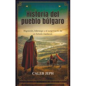 JEPH, CALEB Historia del pueblo búlgaro: Migración, liderazgo y el surgimiento de un Estado mediev (European countries) JEPH, CALEB Historia del pueblo búlgaro: Migración, liderazgo y el surgimiento de un Estado mediev (European countries)
