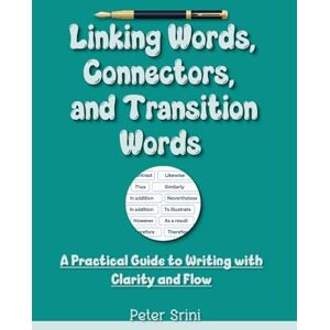 Srini, Peter Linking Words, Connectors, and Transition Words: A Practical Guide to Writing with Clarity and Flow Srini, Peter Linking Words, Connectors, and Transition Words: A Practical Guide to Writing with Clarity and Flow