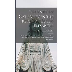 Pollen, John Hungerford 1858-1925 The English Catholics in the Reign of Queen Elizabeth: a Study of Their Politics, Civil Life, and Government: From the Fall of the Old Church to the Advent of the Counter-Reformation Pollen, John Hungerford 1858-1925 The English Catholics in the Reign of Queen Elizabeth: a Study of Their Politics, Civil Life, and Government: From the Fall of the Old Church to the Advent of the Counter-Reformation