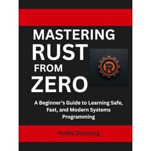 Denning, Hollis Mastering Rust from Zero: A Beginner’s Guide to Learning Safe, Fast, and Modern Systems Programming Denning, Hollis Mastering Rust from Zero: A Beginner’s Guide to Learning Safe, Fast, and Modern Systems Programming