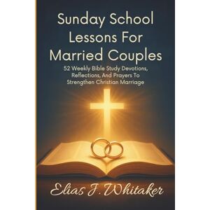 Whitaker, Elias J. Sunday School Lessons for Married Couples: 52 Weekly Bible Study Devotions, Reflections, and Prayers to Strengthen Christian Marriage Whitaker, Elias J. Sunday School Lessons for Married Couples: 52 Weekly Bible Study Devotions, Reflections, and Prayers to Strengthen Christian Marriage
