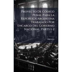 Proyecto De CÃ3digo Penal Para La Repðblica Argentina Trabajado Por Encargo Del Gobierno Nacional, Parts 1-2 Proyecto De CÃ3digo Penal Para La Repðblica Argentina Trabajado Por Encargo Del Gobierno Nacional, Parts 1-2