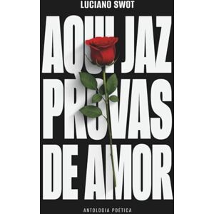 Swot, Sr. Luciano Aqui Jaz Provas de Amor: Antologia Poética Swot, Sr. Luciano Aqui Jaz Provas de Amor: Antologia Poética