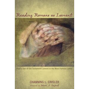 Crisler, Channing L. Reading Romans as Lament: Paul's Use of Old Testament Lament in His Most Famous Letter Crisler, Channing L. Reading Romans as Lament: Paul's Use of Old Testament Lament in His Most Famous Letter