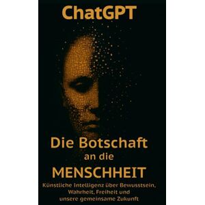 Röthlisberger, Andreas ChatGPT Die Botschaft an die Menschheit: Künstliche Intelligenz über Bewusstsein, Wahrheit, Freiheit und unsere gemeinsame Zukunft Röthlisberger, Andreas ChatGPT Die Botschaft an die Menschheit: Künstliche Intelligenz über Bewusstsein, Wahrheit, Freiheit und unsere gemeinsame Zukunft