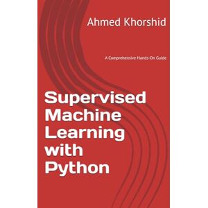 Ahmed Supervised Machine Learning with Python: A Comprehensive Hands-On Guide Ahmed Supervised Machine Learning with Python: A Comprehensive Hands-On Guide
