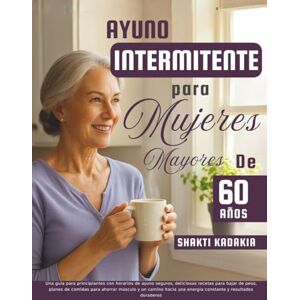 Kadakia, Shakti Ayuno intermitente para mujeres mayores de 60 años: Una guía para principiantes con horarios de ayuno seguros, deliciosas recetas para bajar de peso, para una energía constante y resultados duraderos Kadakia, Shakti Ayuno intermitente para mujeres mayores de 60 años: Una guía para principiantes con horarios de ayuno seguros, deliciosas recetas para bajar de peso, para una energía constante y resultados duraderos