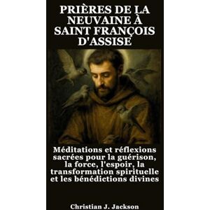 Jackson PRIÈRES DE LA NEUVAINE À SAINT FRANÇOIS D'ASSISE: Méditations et réflexions sacrées pour la guérison, la force, l'espoir, la transformation spirituelle et les bénédictions divines Jackson PRIÈRES DE LA NEUVAINE À SAINT FRANÇOIS D'ASSISE: Méditations et réflexions sacrées pour la guérison, la force, l'espoir, la transformation spirituelle et les bénédictions divines