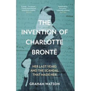 Graham Watson The Invention of Charlotte Brontë: Her Last Years and the Scandal That Made Her Graham Watson The Invention of Charlotte Brontë: Her Last Years and the Scandal That Made Her