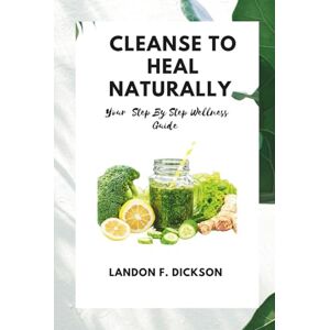 Dickson, Landon F. Cleanse To Heal Naturally: Your Step By Step Wellness Guide Dickson, Landon F. Cleanse To Heal Naturally: Your Step By Step Wellness Guide