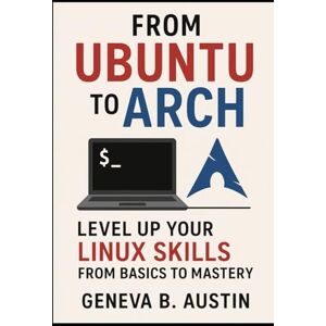 B. Austin, Geneva From Ubuntu to Arch: Level Up Your Linux Skills from Basics to Mastery B. Austin, Geneva From Ubuntu to Arch: Level Up Your Linux Skills from Basics to Mastery