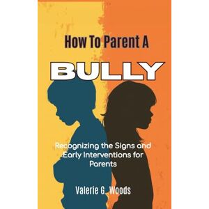 Woods, Valerie G. How to Parent a Bully: Recognizing the Signs and Early Interventions for Parents: Effective Strategies to Prevent Aggression, Build Empathy, and Raise Compassionate Children Woods, Valerie G. How to Parent a Bully: Recognizing the Signs and Early Interventions for Parents: Effective Strategies to Prevent Aggression, Build Empathy, and Raise Compassionate Children