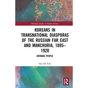 Park, Hye Ok Koreans in Transnational Diasporas of the Russian Far East and Manchuria, 1895–1920: Arirang People (Routledge Studies in Modern History) Park, Hye Ok Koreans in Transnational Diasporas of the Russian Far East and Manchuria, 1895–1920: Arirang People (Routledge Studies in Modern History)