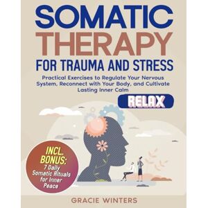Winters, Gracie Somatic Therapy for Trauma and Stress: Practical Exercises to Regulate Your Nervous System, Reconnect with Your Body, and Cultivate Lasting Inner Calm Winters, Gracie Somatic Therapy for Trauma and Stress: Practical Exercises to Regulate Your Nervous System, Reconnect with Your Body, and Cultivate Lasting Inner Calm