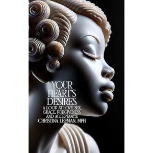 Leeman, Christina Your Heart's Desires: A Look at Love, Sex, Grace, Forgiveness, and Acceptance Leeman, Christina Your Heart's Desires: A Look at Love, Sex, Grace, Forgiveness, and Acceptance
