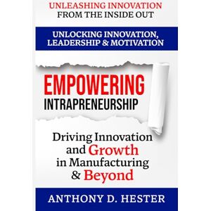 Hester, Anthony Empowering Intrapreneurship: Driving Innovation and Growth in Manufacturing & Beyond Hester, Anthony Empowering Intrapreneurship: Driving Innovation and Growth in Manufacturing & Beyond