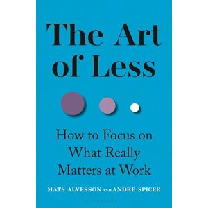 Alvesson, Mats The Art of Less: How to Focus on What Really Matters at Work Alvesson, Mats The Art of Less: How to Focus on What Really Matters at Work