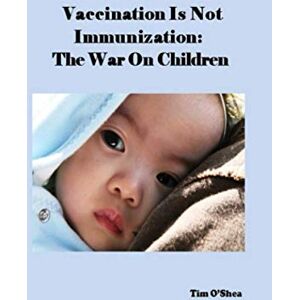 O'Shea, Tim Vaccination Is Not Immunization: The War On Children O'Shea, Tim Vaccination Is Not Immunization: The War On Children