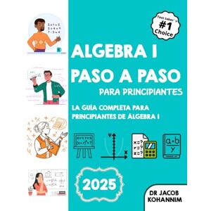 Kohannim, Dr Jacob Álgebra I paso a paso para principiantes: La guía completa para principiantes de Álgebra I Kohannim, Dr Jacob Álgebra I paso a paso para principiantes: La guía completa para principiantes de Álgebra I
