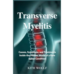 Wolff, Kith Transverse Myelitis: Causes, Symptoms, and Treatments Inside the Hidden World of a Rare Spinal Condition Wolff, Kith Transverse Myelitis: Causes, Symptoms, and Treatments Inside the Hidden World of a Rare Spinal Condition