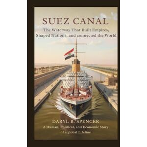 B.spencer, Daryl Suez Canal: The Waterway That Built Empires, Shaped Nations, and Connected the World: A Human, Political, and Economic Story of a Global Lifeline B.spencer, Daryl Suez Canal: The Waterway That Built Empires, Shaped Nations, and Connected the World: A Human, Political, and Economic Story of a Global Lifeline
