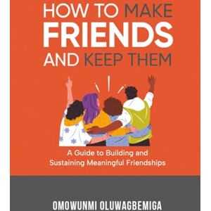 Oluwagbemiga, Omowunmi Ayeni HOW TO MAKE FRIENDS AND KEEP THEM: A guide to Building and Sustaining Meaningful Friendships Oluwagbemiga, Omowunmi Ayeni HOW TO MAKE FRIENDS AND KEEP THEM: A guide to Building and Sustaining Meaningful Friendships