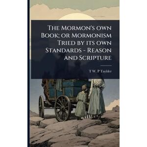 Taylder, T W P The Mormon's own Book; or Mormonism Tried by its own Standards Reason and Scripture Taylder, T W P The Mormon's own Book; or Mormonism Tried by its own Standards Reason and Scripture