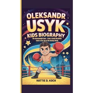D. Koch, Hattie OLEKSANDR USYK KIDS BIOGRAPHY: The Heavyweight Hero – From a Small Ukrainian Town to the Top of the Boxing World D. Koch, Hattie OLEKSANDR USYK KIDS BIOGRAPHY: The Heavyweight Hero – From a Small Ukrainian Town to the Top of the Boxing World