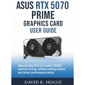 Hogue, David K. ASUS RTX 5070 Prime Graphics Card User Guide: Step-by-step PCIe 5.0 install, GDDR7 memory tuning, airflow cooling control and driver performance setup Hogue, David K. ASUS RTX 5070 Prime Graphics Card User Guide: Step-by-step PCIe 5.0 install, GDDR7 memory tuning, airflow cooling control and driver performance setup