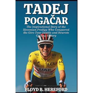 B. Hereford, Floyd Tadej Pogačar Biography: The Inspirational Story of the Slovenian Prodigy Who Conquered the Giro-Tour Double and Rewrote Cycling History B. Hereford, Floyd Tadej Pogačar Biography: The Inspirational Story of the Slovenian Prodigy Who Conquered the Giro-Tour Double and Rewrote Cycling History