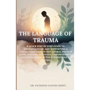 UGOCHI OSIWU, DR. PATIENCE THE LANGUAGE OF TRAUMA: A QUICK STEP BY STEP GUIDE TO UNDERSTANDING AND SUPPORTING A TRAUMATISED PERSON AND LITERAL PIECE OF HOPE, HEALING, RECOVERY, EMPOWERMENT, AND FREEDOM UGOCHI OSIWU, DR. PATIENCE THE LANGUAGE OF TRAUMA: A QUICK STEP BY STEP GUIDE TO UNDERSTANDING AND SUPPORTING A TRAUMATISED PERSON AND LITERAL PIECE OF HOPE, HEALING, RECOVERY, EMPOWERMENT, AND FREEDOM