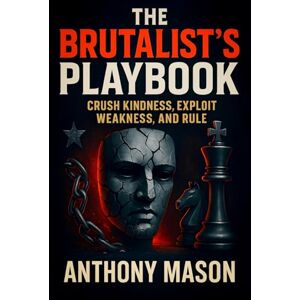 Mason, Anthony The Brutalist's Playbook: Crush Kindness, Exploit Weakness, and Rule Dominance Strategies: Power Plays, Psychological Tactics & Ruthless Leadership (Anthony Mason) Mason, Anthony The Brutalist's Playbook: Crush Kindness, Exploit Weakness, and Rule Dominance Strategies: Power Plays, Psychological Tactics & Ruthless Leadership (Anthony Mason)