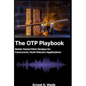 E. Wade, Ernest The OTP Playbook: Battle-Tested Elixir Recipes for Concurrent, Fault-Tolerant Applications E. Wade, Ernest The OTP Playbook: Battle-Tested Elixir Recipes for Concurrent, Fault-Tolerant Applications