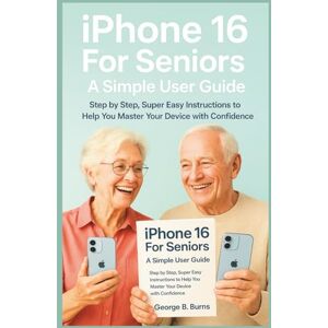 B. Burns, George iPhone 16 For Seniors: A Simple User Guide: Step by Step, Super Easy Instructions to help you master your Device with Confidence ("Apple Essentials: Simple, Clear, smart Guides for Everyday Users) B. Burns, George iPhone 16 For Seniors: A Simple User Guide: Step by Step, Super Easy Instructions to help you master your Device with Confidence ("Apple Essentials: Simple, Clear, smart Guides for Everyday Users)