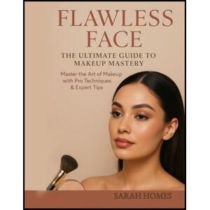 Homes, Sarah Flawless Face: The Ultimate Guide to Makeup Mastery: Master the Art of Makeup with Pro Techniques & Expert Tips Homes, Sarah Flawless Face: The Ultimate Guide to Makeup Mastery: Master the Art of Makeup with Pro Techniques & Expert Tips