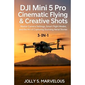 Marvelous, Jolly S. DJI MINI 5 PRO CINEMATIC FLYING & CREATIVE SHOTS 3-in-1: Master Camera Settings, Smart Flight Modes, and the Art of Capturing Stunning Aerial Stories (DJI MINI 5 PRO Mastery Series) Marvelous, Jolly S. DJI MINI 5 PRO CINEMATIC FLYING & CREATIVE SHOTS 3-in-1: Master Camera Settings, Smart Flight Modes, and the Art of Capturing Stunning Aerial Stories (DJI MINI 5 PRO Mastery Series)